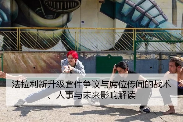 法拉利新升级套件争议与席位传闻的战术、人事与未来影响解读