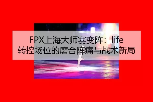 FPX上海大师赛变阵：life转控场位的磨合阵痛与战术新局